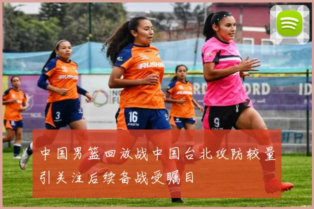 中国男篮回放战中国台北攻防较量引关注后续备战受瞩目