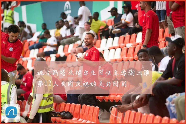 祝古斯塔沃绍尔生日快乐感谢三镇第12人共同庆祝的美好时刻