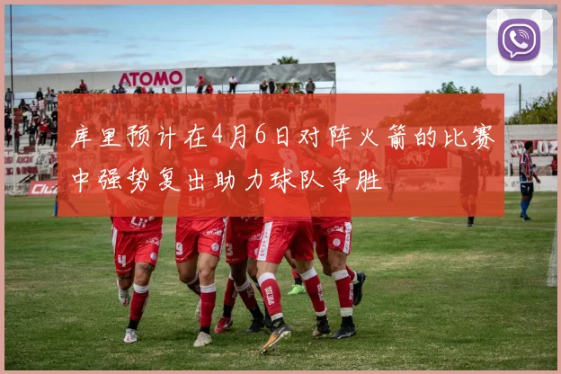 库里预计在4月6日对阵火箭的比赛中强势复出助力球队争胜