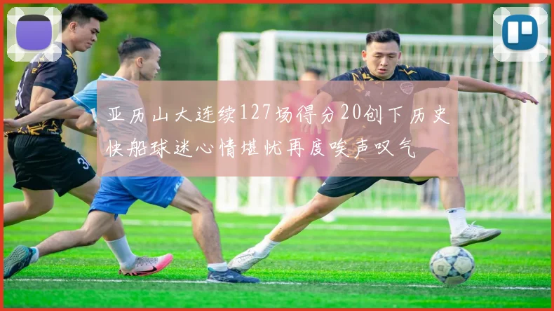亚历山大连续127场得分20创下历史快船球迷心情堪忧再度唉声叹气