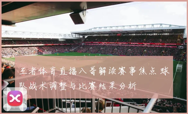 王者体育直播八哥解读赛事焦点 球队战术调整与比赛结果分析
