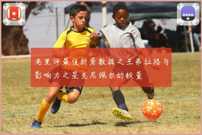 老里评最佳新秀数据之王弗拉格与影响力之星克尼佩尔的较量