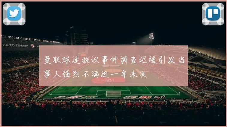 曼联球迷抗议事件调查迟缓引发当事人强烈不满近一年未决