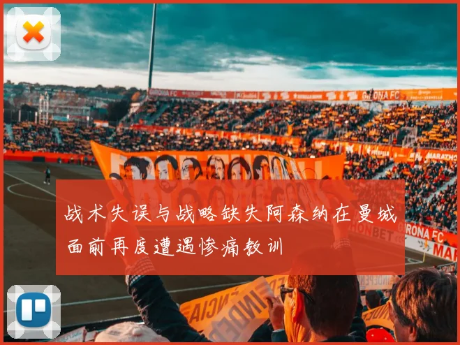 战术失误与战略缺失阿森纳在曼城面前再度遭遇惨痛教训