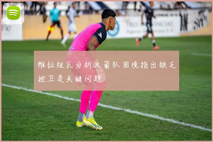 维拉纽瓦分析火箭队困境指出缺乏控卫是关键问题
