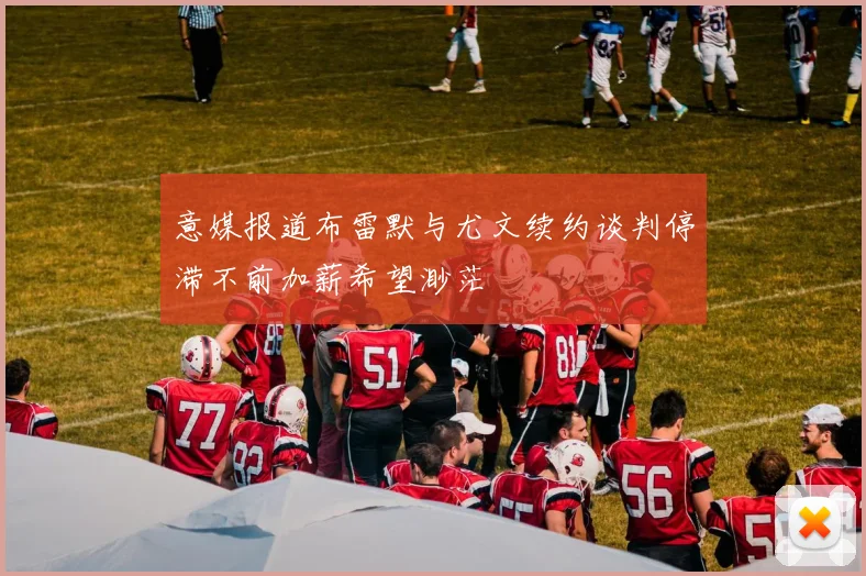 意媒报道布雷默与尤文续约谈判停滞不前加薪希望渺茫