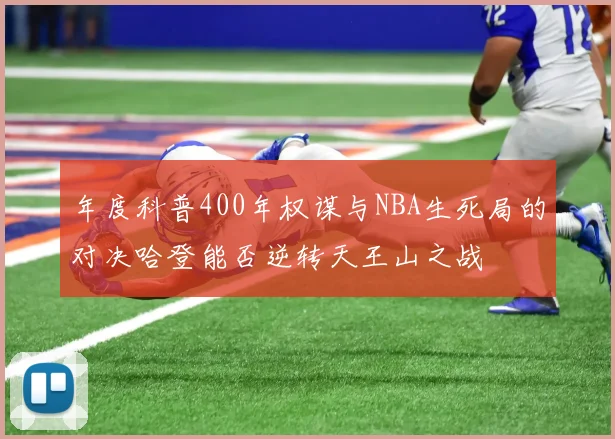 年度科普400年权谋与NBA生死局的对决哈登能否逆转天王山之战
