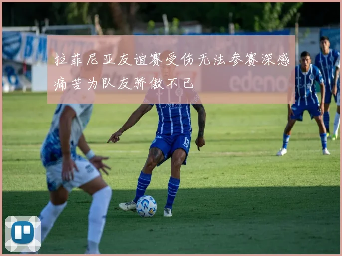拉菲尼亚友谊赛受伤无法参赛深感痛苦为队友骄傲不已