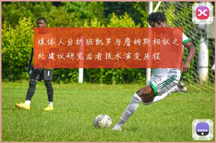 媒体人分析班凯罗与詹姆斯相似之处建议研究后者技术演变历程