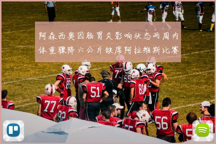 阿森西奥因肠胃炎影响状态两周内体重骤降六公斤缺席阿拉维斯比赛