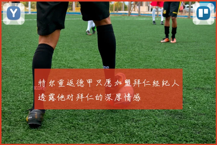 特尔重返德甲只愿加盟拜仁经纪人透露他对拜仁的深厚情感
