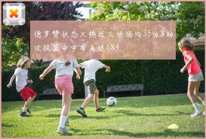 德罗赞状态火热近三场场均35分8助攻投篮命中率高达684