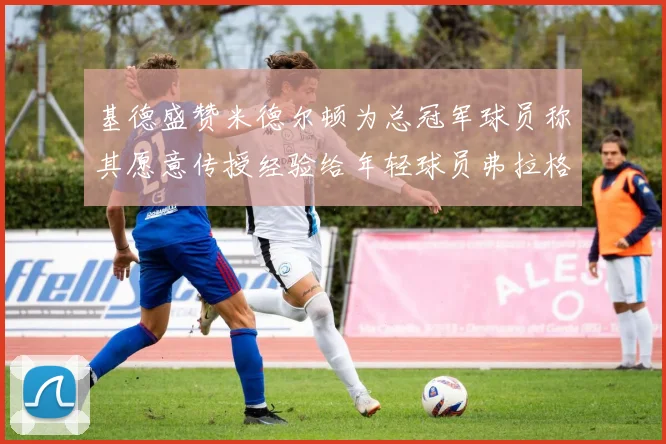 基德盛赞米德尔顿为总冠军球员称其愿意传授经验给年轻球员弗拉格