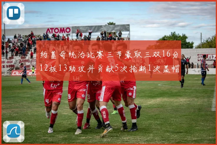 约基奇统治比赛三节豪取三双16分12板13助攻并贡献5次抢断1次盖帽