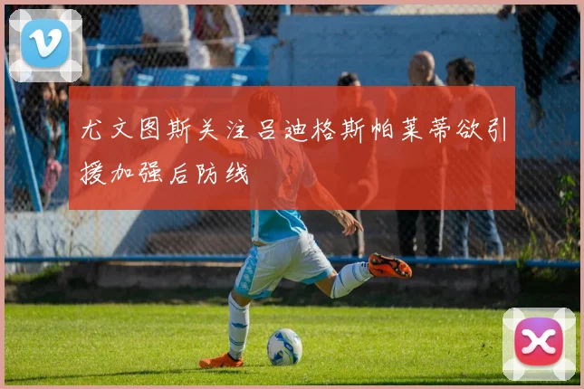 尤文图斯关注吕迪格斯帕莱蒂欲引援加强后防线