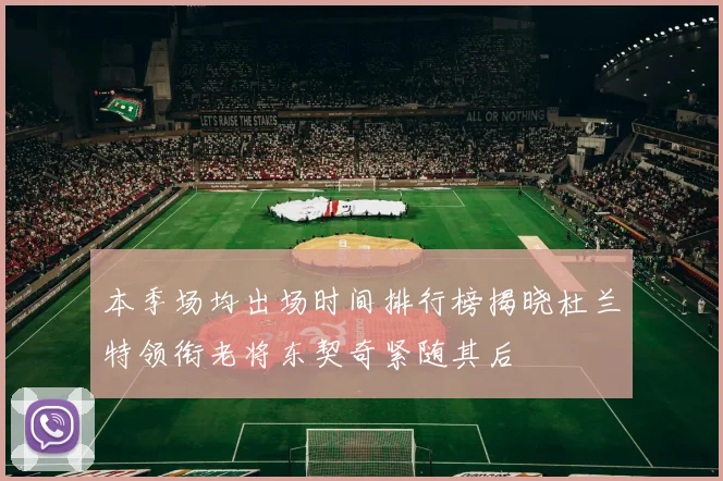 本季场均出场时间排行榜揭晓杜兰特领衔老将东契奇紧随其后