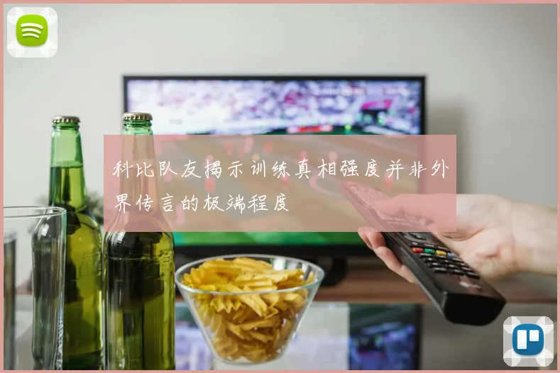 科比队友揭示训练真相强度并非外界传言的极端程度