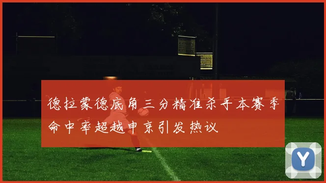 德拉蒙德底角三分精准杀手本赛季命中率超越申京引发热议